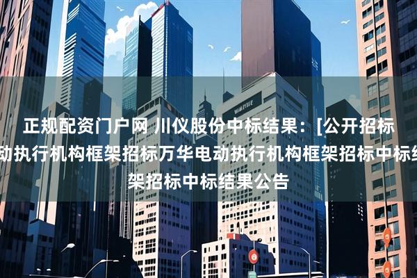 正规配资门户网 川仪股份中标结果：[公开招标]万华电动执行机构框架招标万华电动执行机构框架招标中标结果公告