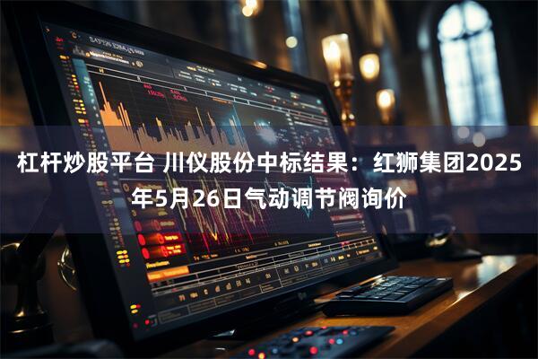 杠杆炒股平台 川仪股份中标结果：红狮集团2025年5月26日气动调节阀询价