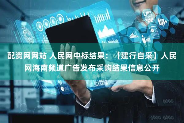 配资网网站 人民网中标结果：【建行自采】人民网海南频道广告发布采购结果信息公开