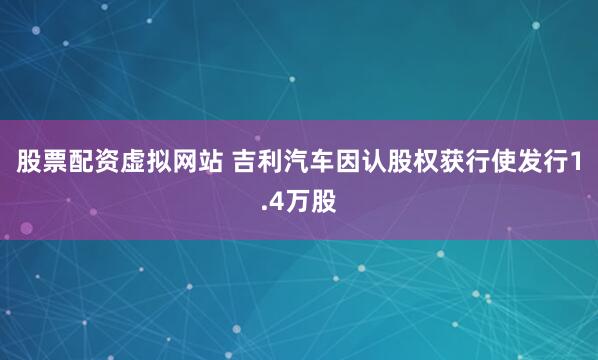股票配资虚拟网站 吉利汽车因认股权获行使发行1.4万股