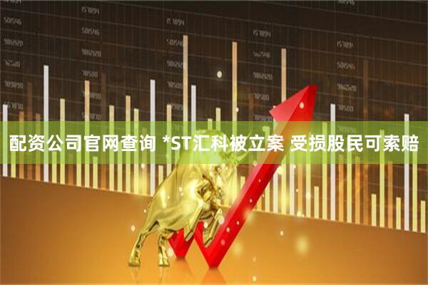 配资公司官网查询 *ST汇科被立案 受损股民可索赔