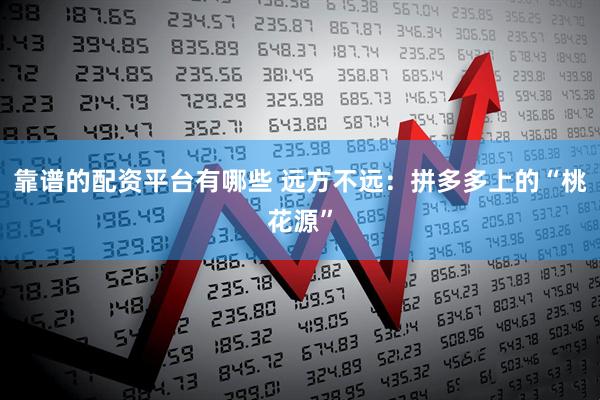 靠谱的配资平台有哪些 远方不远：拼多多上的“桃花源”