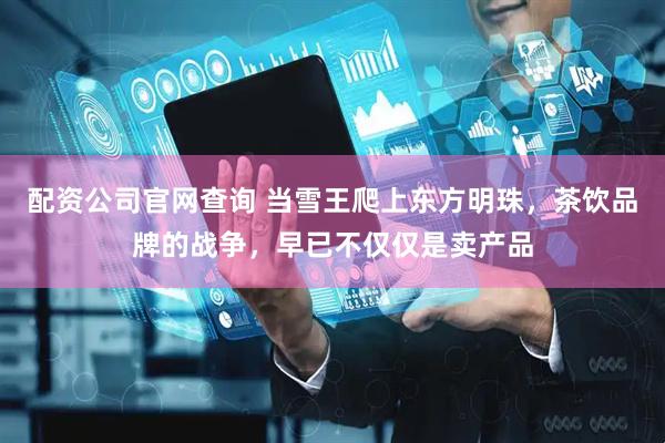 配资公司官网查询 当雪王爬上东方明珠，茶饮品牌的战争，早已不仅仅是卖产品