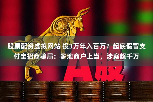 股票配资虚拟网站 投3万年入百万？起底假冒支付宝招商骗局：多地商户上当，涉案超千万