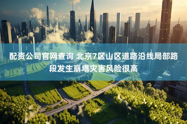 配资公司官网查询 北京7区山区道路沿线局部路段发生崩塌灾害风险很高
