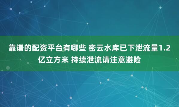 靠谱的配资平台有哪些 密云水库已下泄流量1.2亿立方米 持续泄流请注意避险