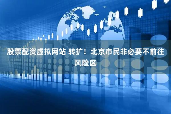 股票配资虚拟网站 转扩！北京市民非必要不前往风险区