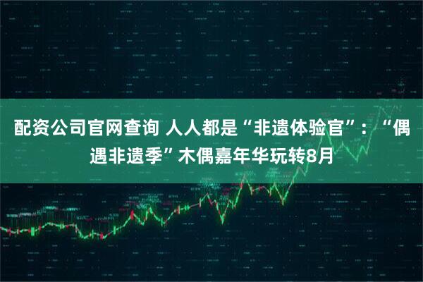 配资公司官网查询 人人都是“非遗体验官”:“偶遇非遗季”木偶嘉年华玩转8月