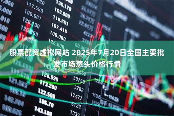 股票配资虚拟网站 2025年7月20日全国主要批发市场葱头价格行情