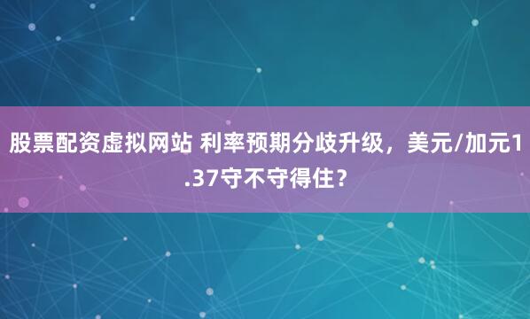 股票配资虚拟网站 利率预期分歧升级，美元/加元1.37守不守得住？