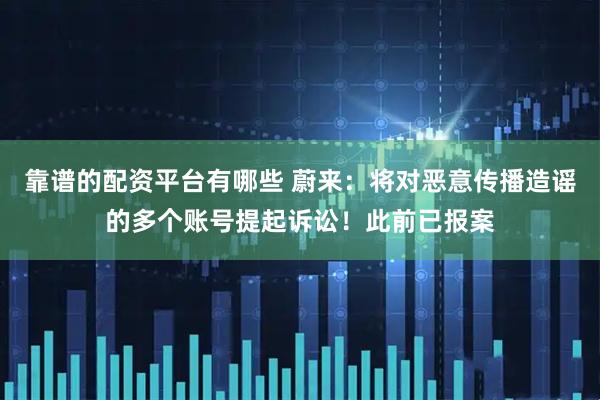 靠谱的配资平台有哪些 蔚来：将对恶意传播造谣的多个账号提起诉讼！此前已报案