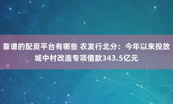 靠谱的配资平台有哪些 农发行北分：今年以来投放城中村改造专项借款343.5亿元