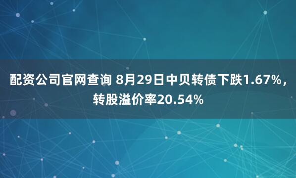 配资公司官网查询 8月29日中贝转债下跌1.67%,转股溢价率20.54%
