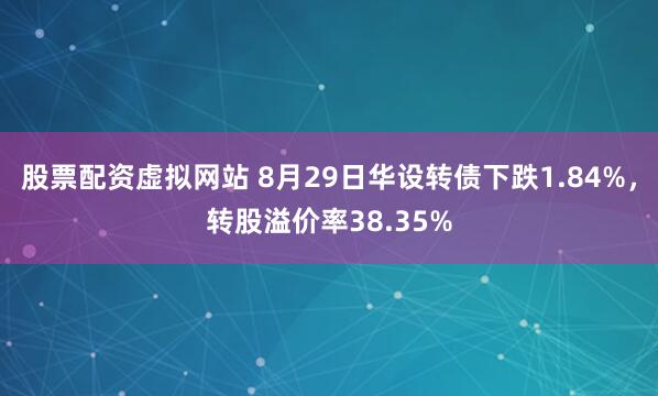 股票配资虚拟网站 8月29日华设转债下跌1.84%,转股溢价率38.35%