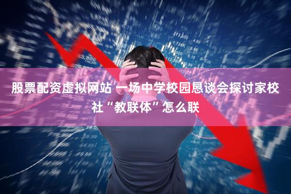 股票配资虚拟网站 一场中学校园恳谈会探讨家校社“教联体”怎么联