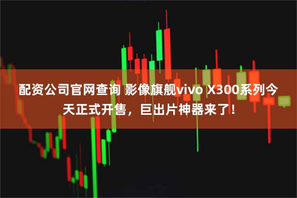 配资公司官网查询 影像旗舰vivo X300系列今天正式开售，巨出片神器来了！