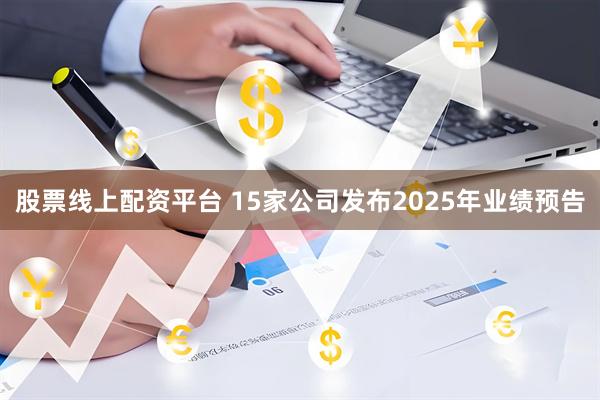 股票线上配资平台 15家公司发布2025年业绩预告