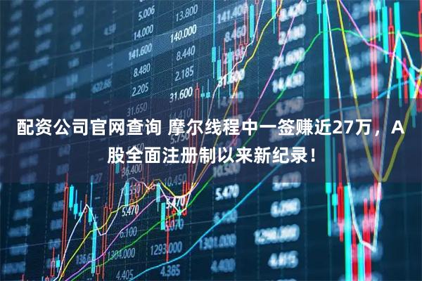 配资公司官网查询 摩尔线程中一签赚近27万，A股全面注册制以来新纪录！
