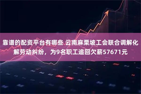 靠谱的配资平台有哪些 云南麻栗坡工会联合调解化解劳动纠纷,为9名职工追回欠薪57671元