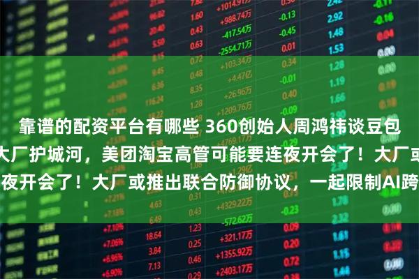 靠谱的配资平台有哪些 360创始人周鸿祎谈豆包手机：会直接冲垮互联网大厂护城河，美团淘宝高管可能要连夜开会了！大厂或推出联合防御协议，一起限制AI跨APP调用