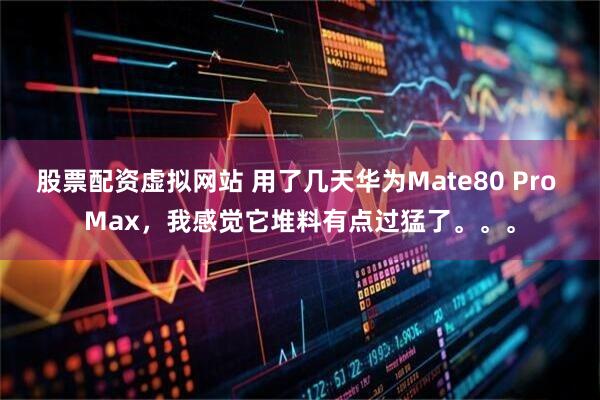 股票配资虚拟网站 用了几天华为Mate80 Pro Max，我感觉它堆料有点过猛了。。。