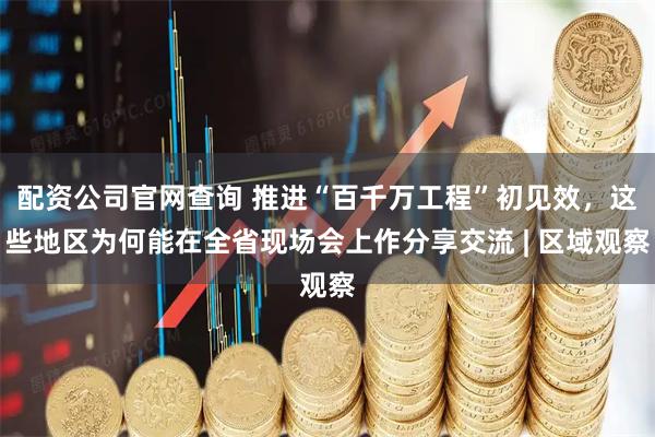 配资公司官网查询 推进“百千万工程”初见效，这些地区为何能在全省现场会上作分享交流 | 区域观察