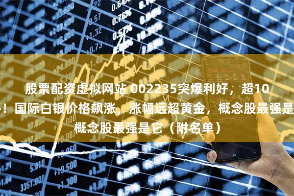 股票配资虚拟网站 002235突爆利好，超100万手封涨停！国际白银价格飙涨，涨幅远超黄金，概念股最强是它（附名单）