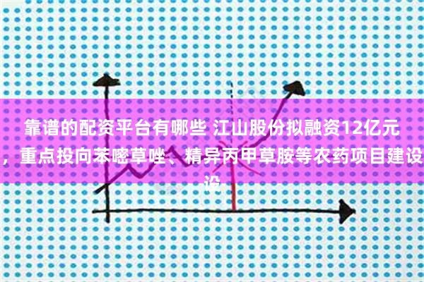 靠谱的配资平台有哪些 江山股份拟融资12亿元，重点投向苯嘧草唑、精异丙甲草胺等农药项目建设