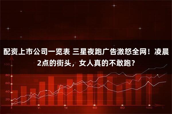 配资上市公司一览表 三星夜跑广告激怒全网!凌晨2点的街头,女人真的不敢跑?