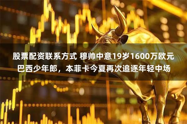 股票配资联系方式 穆帅中意19岁1600万欧元巴西少年郎，本菲卡今夏再次追逐年轻中场