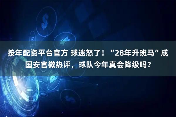 按年配资平台官方 球迷怒了！“28年升班马”成国安官微热评，球队今年真会降级吗？