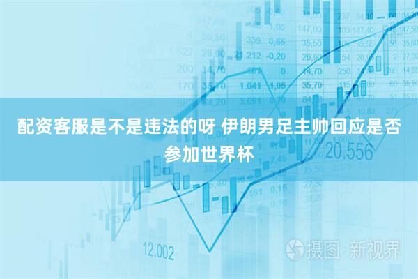 配资客服是不是违法的呀 伊朗男足主帅回应是否参加世界杯