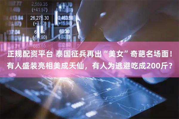 正规配资平台 泰国征兵再出“美女”奇葩名场面！有人盛装亮相美成天仙，有人为逃避吃成200斤？