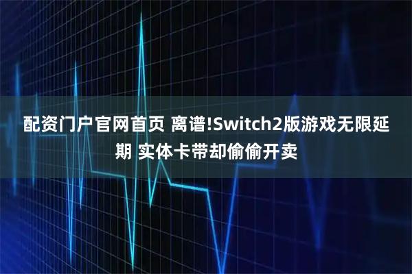 配资门户官网首页 离谱!Switch2版游戏无限延期 实体卡带却偷偷开卖