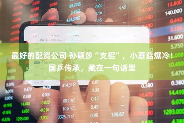 最好的配资公司 孙颖莎“支招”，小蘑菇爆冷！国乒传承，藏在一句话里