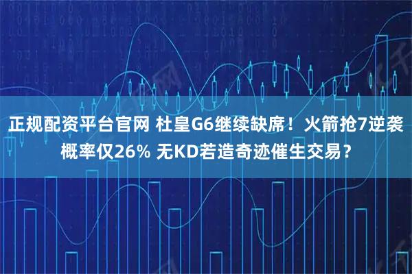 正规配资平台官网 杜皇G6继续缺席！火箭抢7逆袭概率仅26% 无KD若造奇迹催生交易？